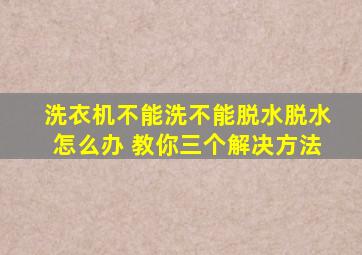 洗衣机不能洗不能脱水脱水怎么办 教你三个解决方法